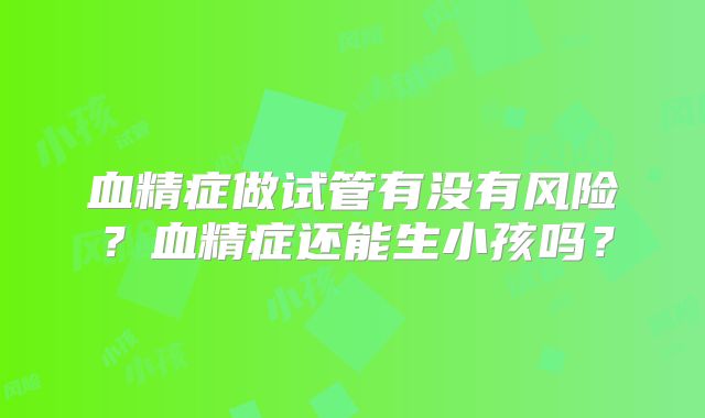 血精症做试管有没有风险?血精症还能生小孩吗?