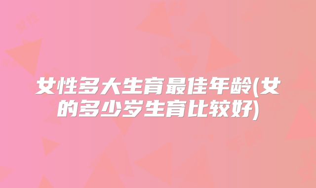女性多大生育最佳年龄(女的多少岁生育比较好)