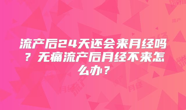流产后24天还会来月经吗？无痛流产后月经不来怎么办？