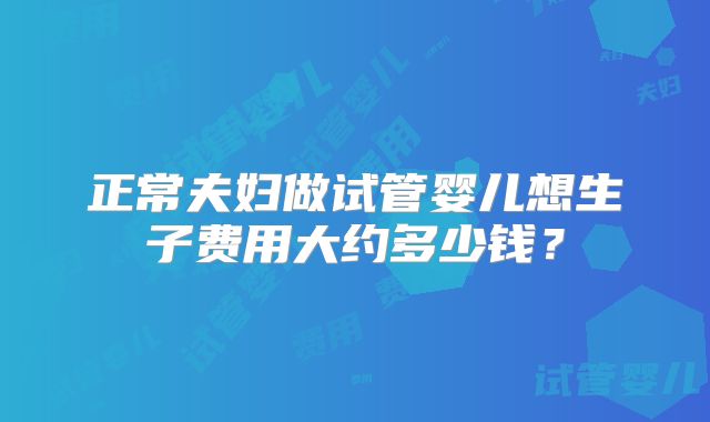 正常夫妇做试管婴儿想生子费用大约多少钱？