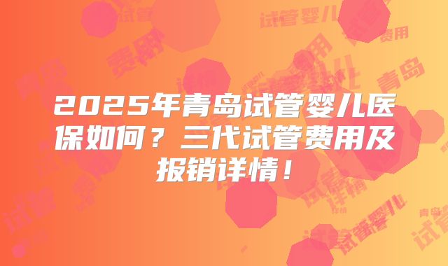 2025年青岛试管婴儿医保如何？三代试管费用及报销详情！