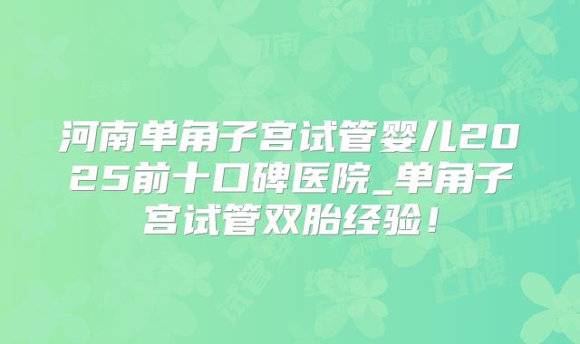 河南单角子宫试管婴儿2025前十口碑医院_单角子宫试管双胎经验！