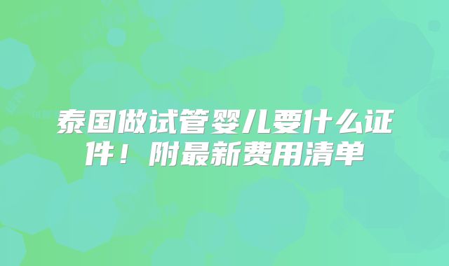 泰国做试管婴儿要什么证件!附最新费用清单