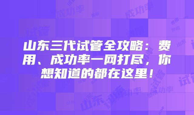 山东三代试管全攻略:费用、成功率一网打尽,你想知道的都在这里!