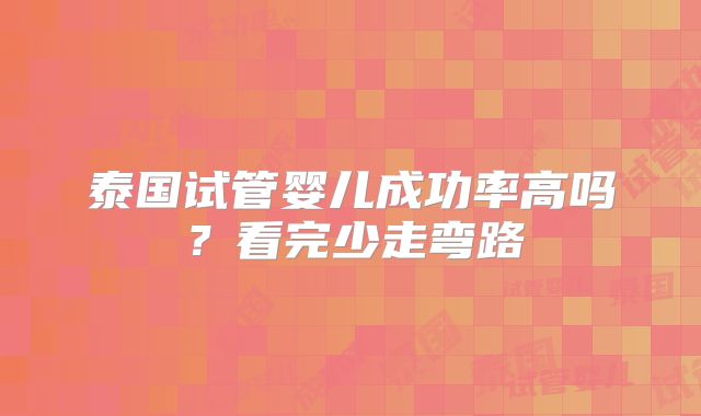 泰国试管婴儿成功率高吗？看完少走弯路