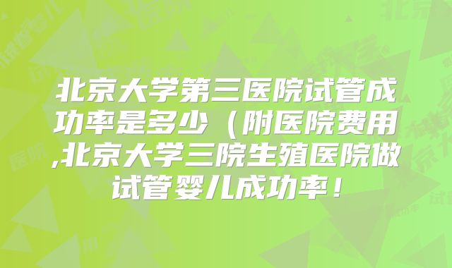 北京大学第三医院试管成功率是多少（附医院费用,北京大学三院生殖医院做试管婴儿成功率！