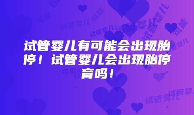 试管婴儿有可能会出现胎停！试管婴儿会出现胎停育吗！