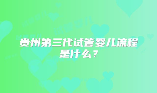 贵州第三代试管婴儿流程是什么？