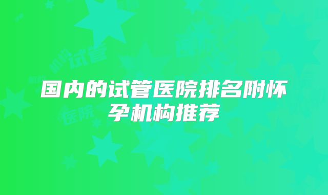 国内的试管医院排名附怀孕机构推荐