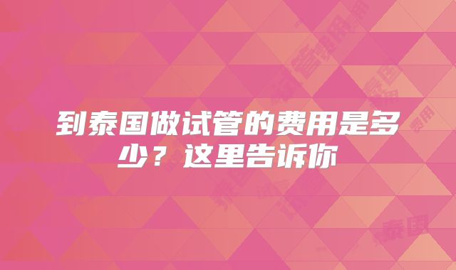到泰国做试管的费用是多少？这里告诉你