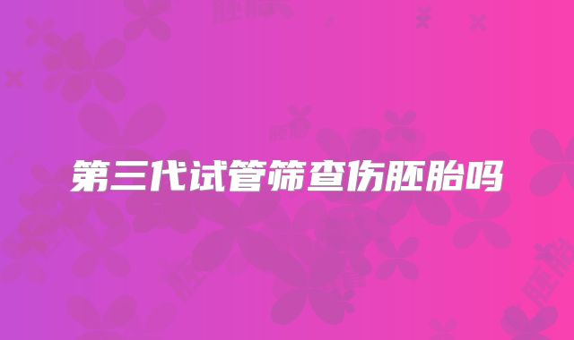 第三代试管筛查伤胚胎吗