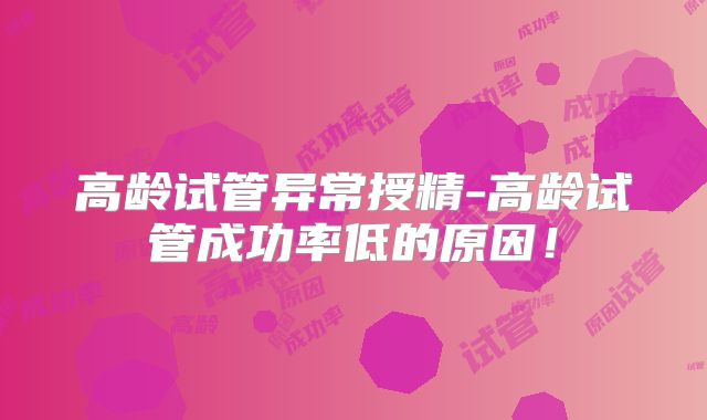 高龄试管异常授精-高龄试管成功率低的原因!