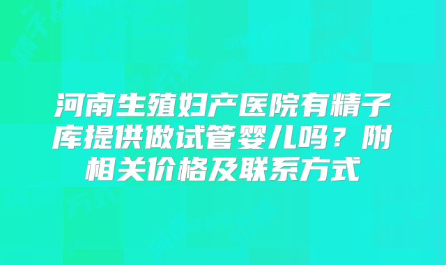 河南生殖妇产医院有精子库提供做试管婴儿吗？附相关价格及联系方式