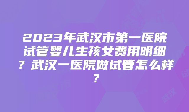 2023年武汉市第一医院试管婴儿生孩女费用明细?武汉一医院做试管怎么样?