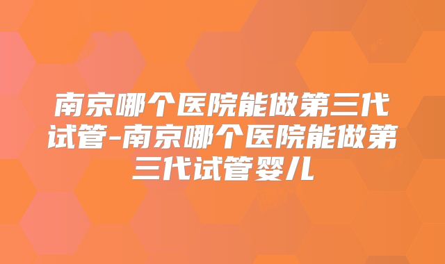 南京哪个医院能做第三代试管-南京哪个医院能做第三代试管婴儿