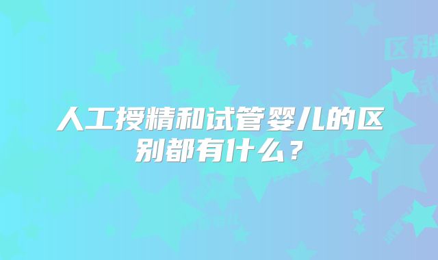 人工授精和试管婴儿的区别都有什么？
