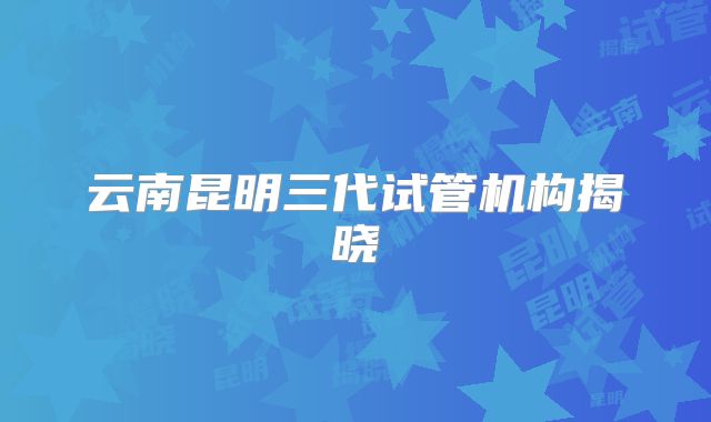 云南昆明三代试管机构揭晓