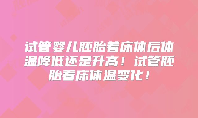 试管婴儿胚胎着床体后体温降低还是升高!试管胚胎着床体温变化!
