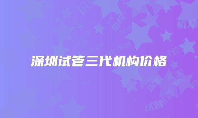 深圳试管三代机构价格