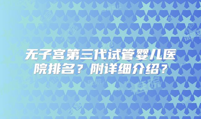 无子宫第三代试管婴儿医院排名？附详细介绍？