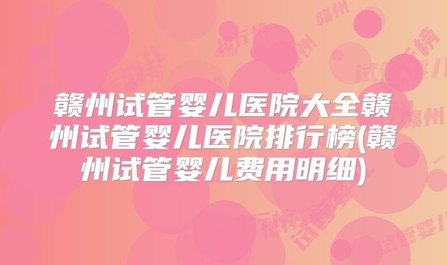 赣州试管婴儿医院大全赣州试管婴儿医院排行榜(赣州试管婴儿费用明细)