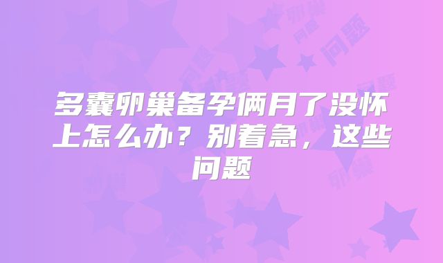 多囊卵巢备孕俩月了没怀上怎么办？别着急，这些问题
