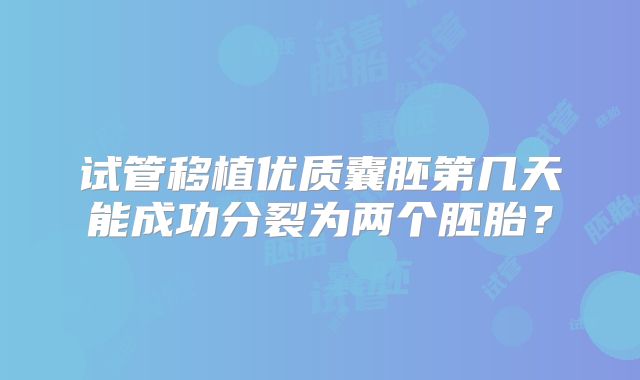试管移植优质囊胚第几天能成功分裂为两个胚胎?