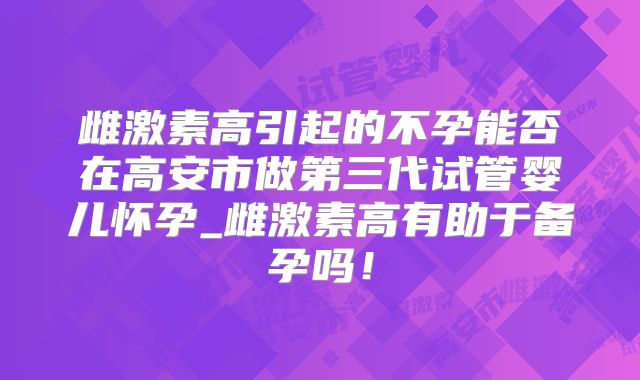 雌激素高引起的不孕能否在高安市做第三代试管婴儿怀孕_雌激素高有助于备孕吗！
