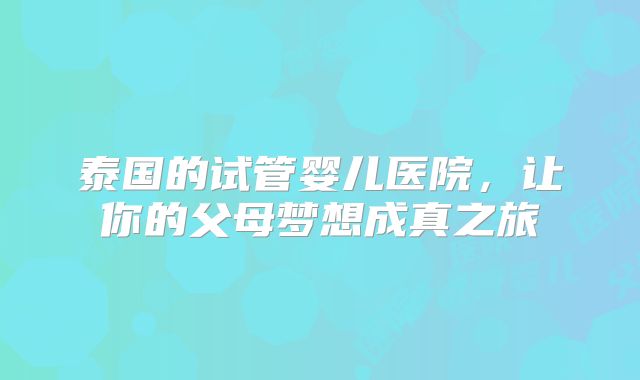 泰国的试管婴儿医院，让你的父母梦想成真之旅
