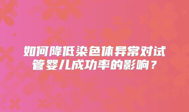 如何降低染色体异常对试管婴儿成功率的影响？