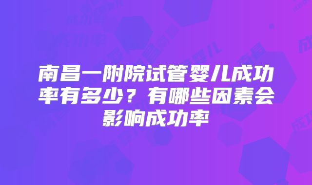 南昌一附院试管婴儿成功率有多少?有哪些因素会影响成功率