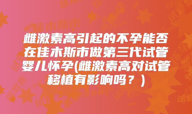 雌激素高引起的不孕能否在佳木斯市做第三代试管婴儿怀孕(雌激素高对试管移植有影响吗？)