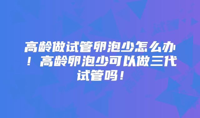 高龄做试管卵泡少怎么办！高龄卵泡少可以做三代试管吗！