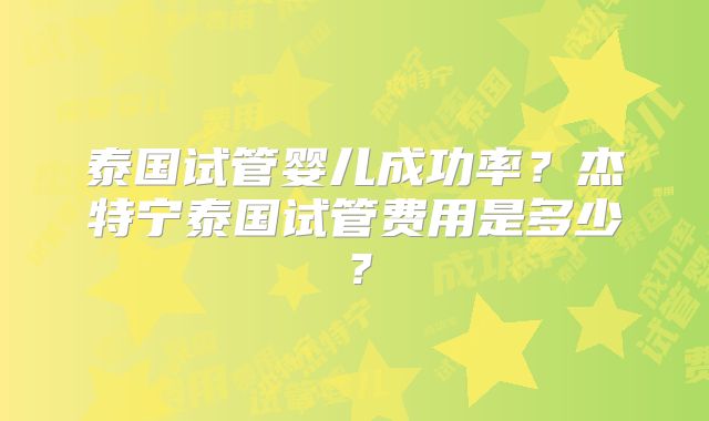 泰国试管婴儿成功率？杰特宁泰国试管费用是多少？