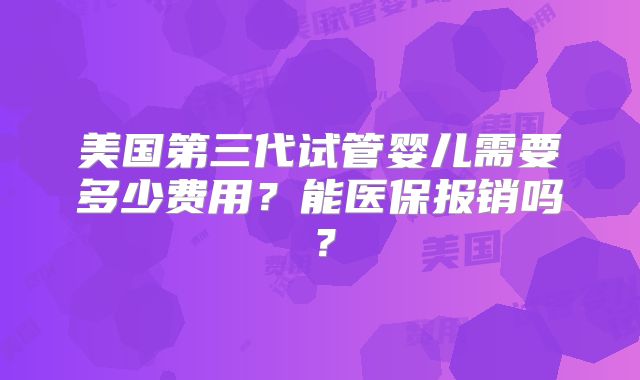 美国第三代试管婴儿需要多少费用?能医保报销吗?