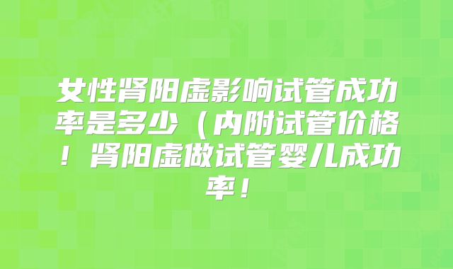 女性肾阳虚影响试管成功率是多少（内附试管价格！肾阳虚做试管婴儿成功率！