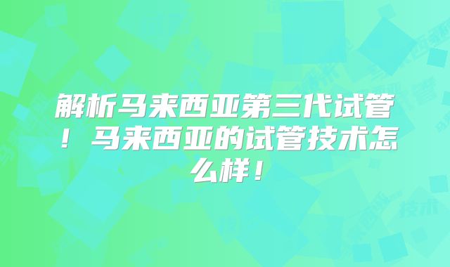 解析马来西亚第三代试管！马来西亚的试管技术怎么样！