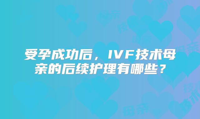 受孕成功后，IVF技术母亲的后续护理有哪些？