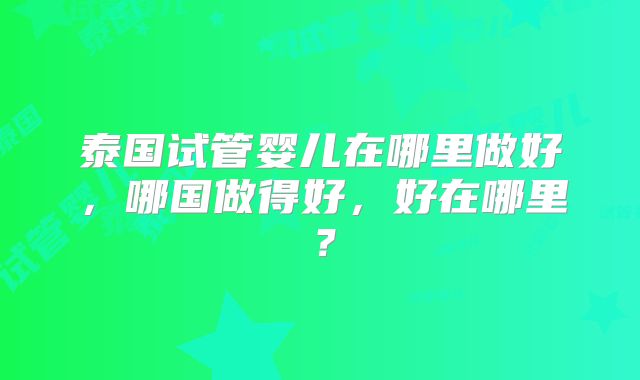 泰国试管婴儿在哪里做好，哪国做得好，好在哪里？