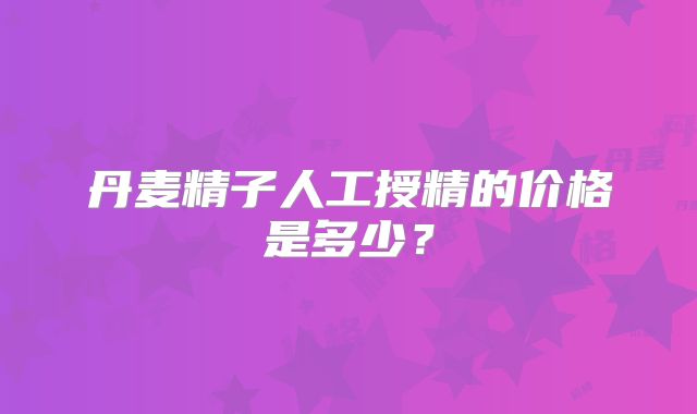 丹麦精子人工授精的价格是多少?