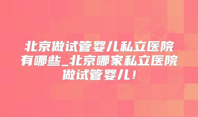 北京做试管婴儿私立医院有哪些_北京哪家私立医院做试管婴儿!