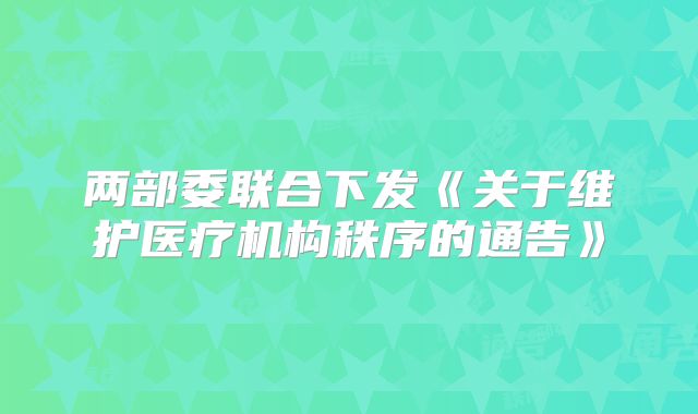 两部委联合下发《关于维护医疗机构秩序的通告》