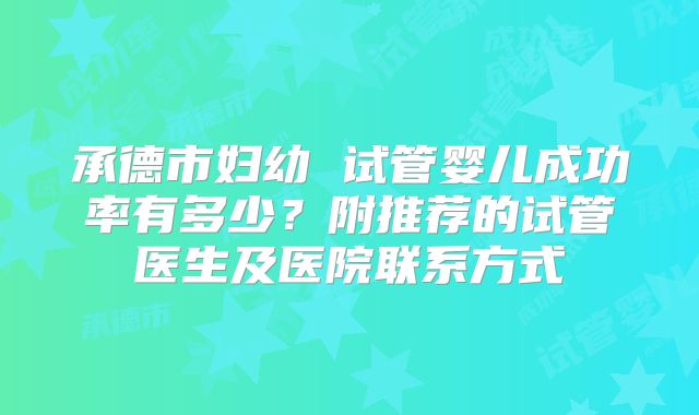 承德市妇幼 试管婴儿成功率有多少？附推荐的试管医生及医院联系方式