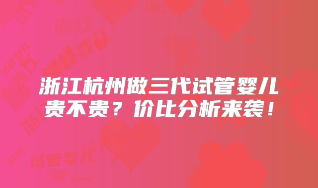 浙江杭州做三代试管婴儿贵不贵?价比分析来袭!