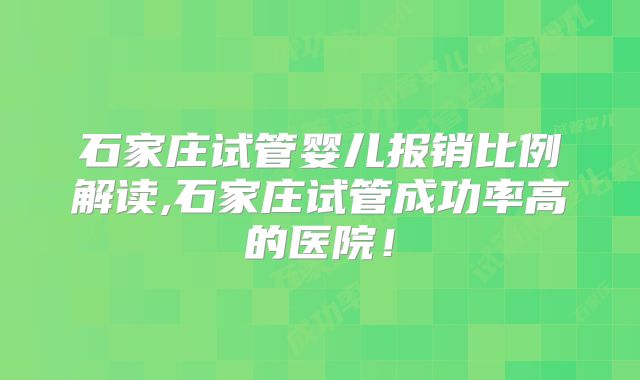 石家庄试管婴儿报销比例解读,石家庄试管成功率高的医院！