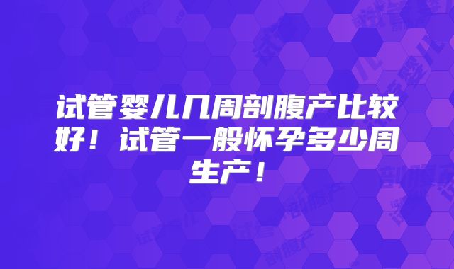 试管婴儿几周剖腹产比较好！试管一般怀孕多少周生产！