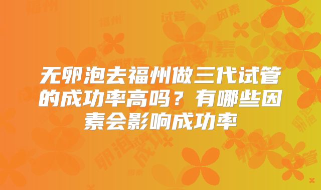 无卵泡去福州做三代试管的成功率高吗？有哪些因素会影响成功率