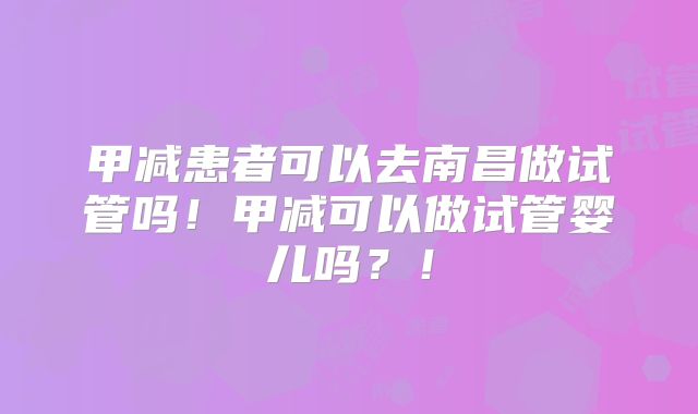 甲减患者可以去南昌做试管吗!甲减可以做试管婴儿吗?!