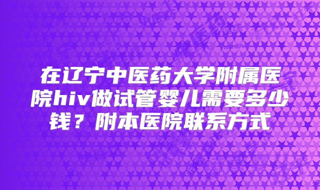 在辽宁中医药大学附属医院hiv做试管婴儿需要多少钱？附本医院联系方式