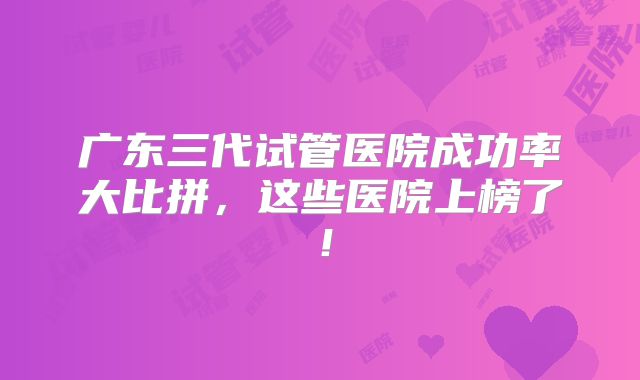 广东三代试管医院成功率大比拼,这些医院上榜了!